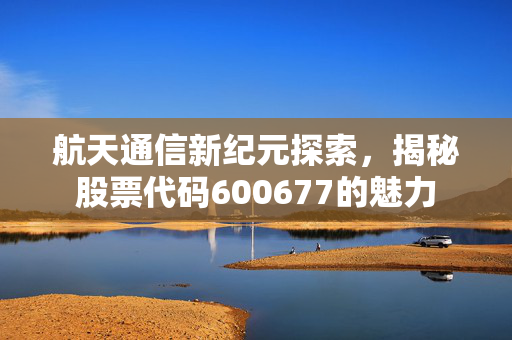 航天通信新纪元探索，揭秘股票代码600677的魅力