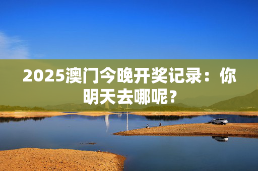 2025澳门今晚开奖记录：你明天去哪呢？