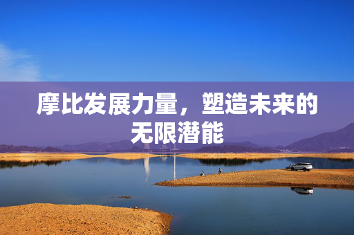 摩比发展力量，塑造未来的无限潜能