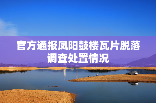 官方通报凤阳鼓楼瓦片脱落调查处置情况