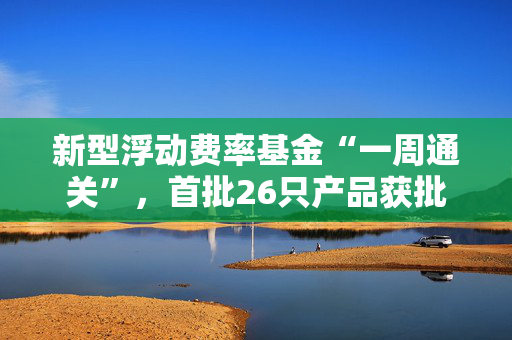 新型浮动费率基金“一周通关”，首批26只产品获批