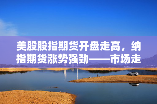 美股股指期货开盘走高，纳指期货涨势强劲——市场走势分析与展望
