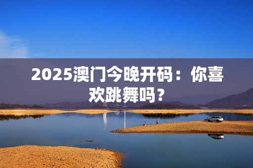 2025澳门今晚开码：你喜欢跳舞吗？