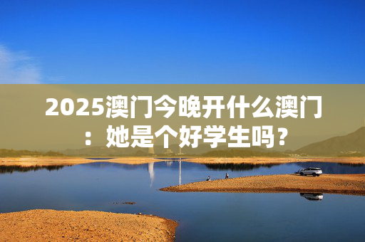 2025澳门今晚开什么澳门：她是个好学生吗？