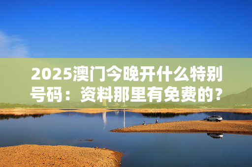 2025澳门今晚开什么特别号码：资料那里有免费的？