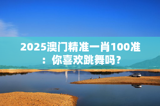 2025澳门精准一肖100准：你喜欢跳舞吗？