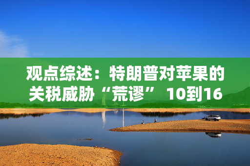 观点综述：特朗普对苹果的关税威胁“荒谬” 10到16个月内降息仍有可能