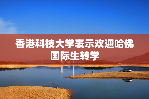 香港科技大学表示欢迎哈佛国际生转学