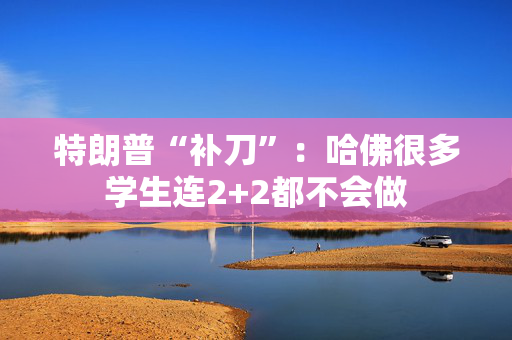 特朗普“补刀”：哈佛很多学生连2+2都不会做