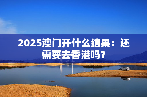 2025澳门开什么结果：还需要去香港吗？