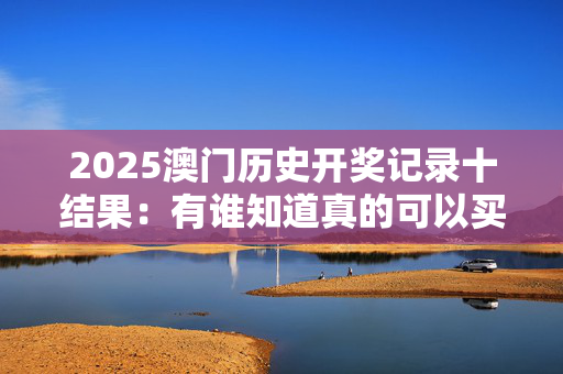 2025澳门历史开奖记录十结果：有谁知道真的可以买吗
