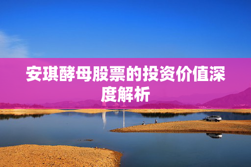 安琪酵母股票的投资价值深度解析