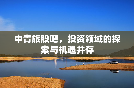 中青旅股吧，投资领域的探索与机遇并存
