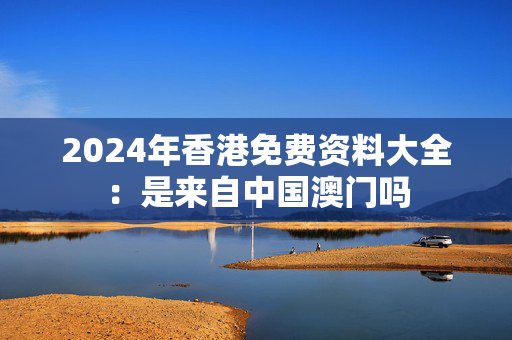 2024年香港免费资料大全：是来自中国澳门吗