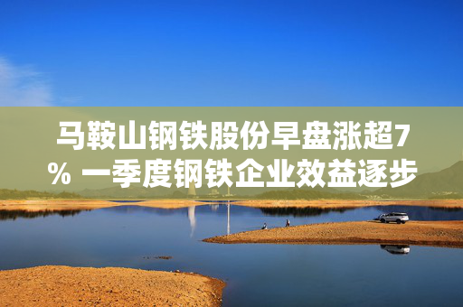 马鞍山钢铁股份早盘涨超7% 一季度钢铁企业效益逐步改善