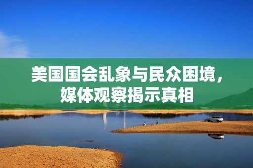 美国国会乱象与民众困境，媒体观察揭示真相