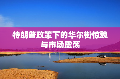 特朗普政策下的华尔街惊魂与市场震荡