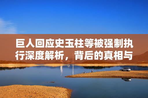 巨人回应史玉柱等被强制执行深度解析，背后的真相与影响
