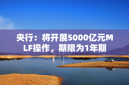 央行：将开展5000亿元MLF操作，期限为1年期