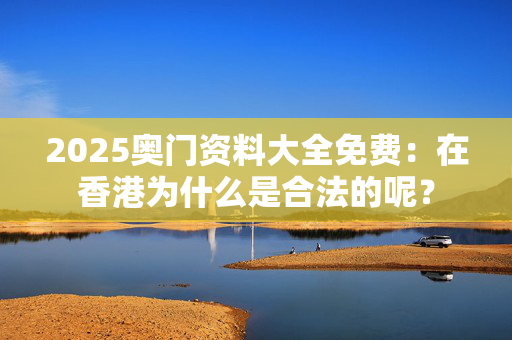 2025奥门资料大全免费：在香港为什么是合法的呢？