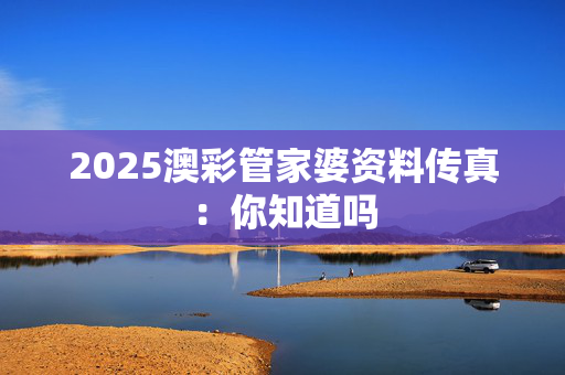 2025澳彩管家婆资料传真：你知道吗