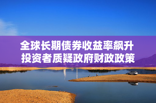 全球长期债券收益率飙升 投资者质疑政府财政政策