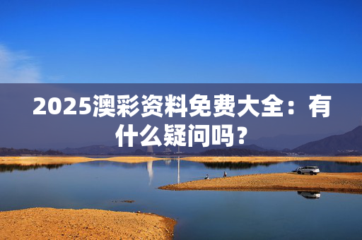 2025澳彩资料免费大全：有什么疑问吗？