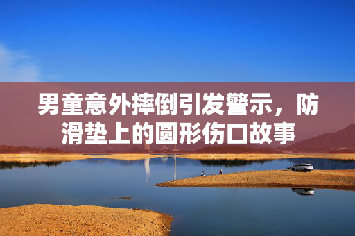 男童意外摔倒引发警示，防滑垫上的圆形伤口故事