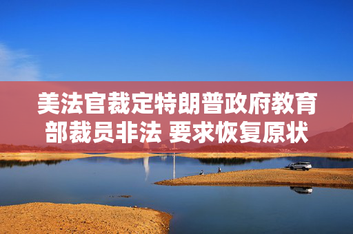 美法官裁定特朗普政府教育部裁员非法 要求恢复原状