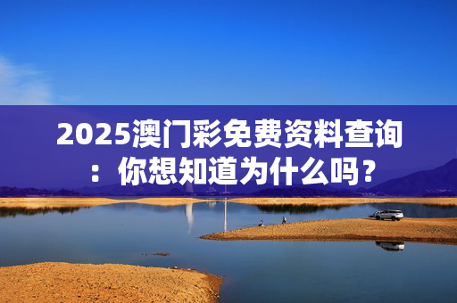 2025澳门彩免费资料查询：你想知道为什么吗？