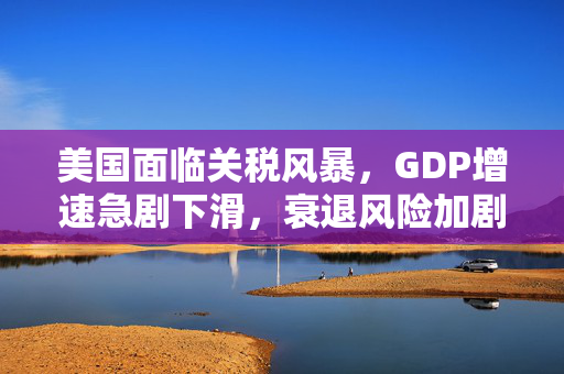 美国面临关税风暴，GDP增速急剧下滑，衰退风险加剧