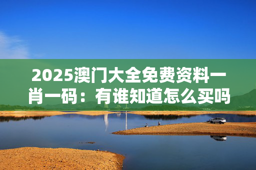 2025澳门大全免费资料一肖一码：有谁知道怎么买吗
