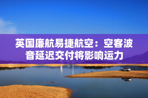 英国廉航易捷航空：空客波音延迟交付将影响运力