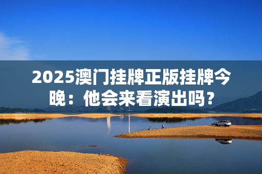 2025澳门挂牌正版挂牌今晚：他会来看演出吗？
