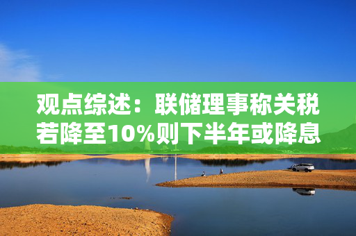观点综述：联储理事称关税若降至10%则下半年或降息 美元或长期疲软