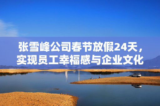 张雪峰公司春节放假24天，实现员工幸福感与企业文化双赢的策略