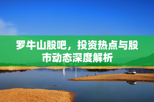 罗牛山股吧，投资热点与股市动态深度解析