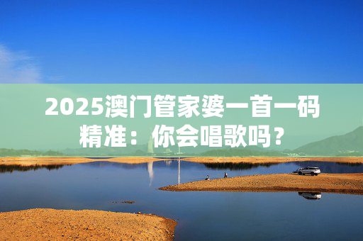 2025澳门管家婆一首一码精准：你会唱歌吗？