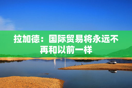 拉加德：国际贸易将永远不再和以前一样