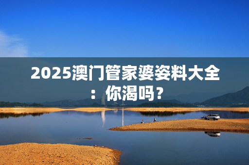2025澳门管家婆姿料大全：你渴吗？