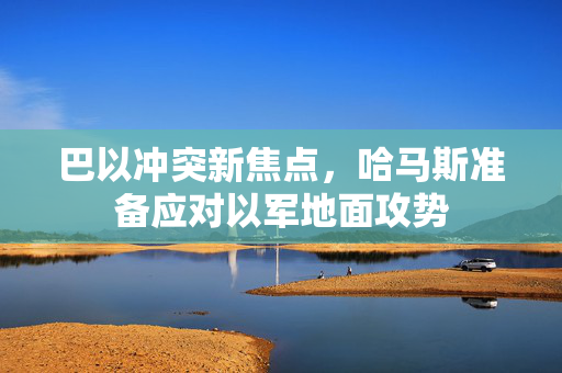 巴以冲突新焦点，哈马斯准备应对以军地面攻势