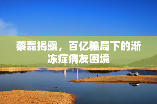 蔡磊揭露，百亿骗局下的渐冻症病友困境