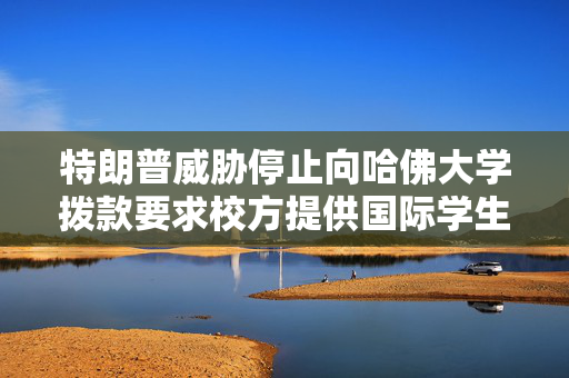 特朗普威胁停止向哈佛大学拨款要求校方提供国际学生名单