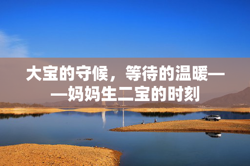 大宝的守候，等待的温暖——妈妈生二宝的时刻
