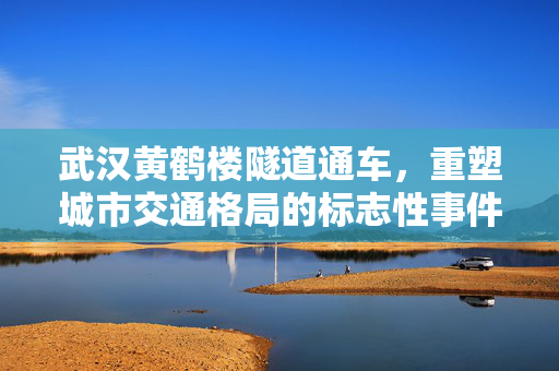 武汉黄鹤楼隧道通车，重塑城市交通格局的标志性事件