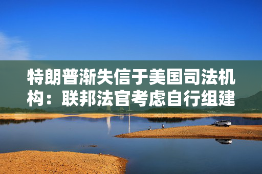 特朗普渐失信于美国司法机构：联邦法官考虑自行组建武装安全团队