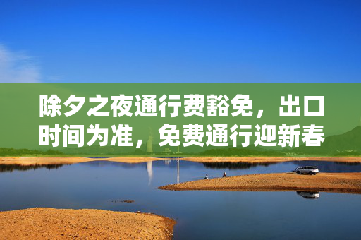 除夕之夜通行费豁免，出口时间为准，免费通行迎新春