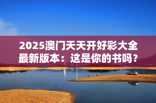 2025澳门天天开好彩大全最新版本：这是你的书吗？