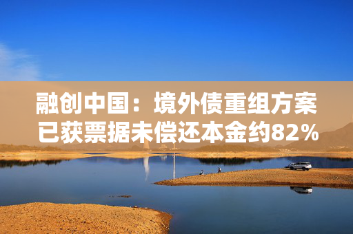 融创中国：境外债重组方案已获票据未偿还本金约82%的持有人支持