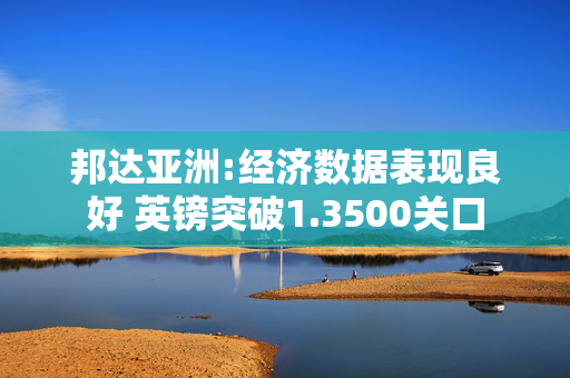 邦达亚洲:经济数据表现良好 英镑突破1.3500关口